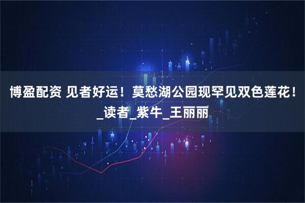 博盈配资 见者好运！莫愁湖公园现罕见双色莲花！_读者_紫牛_王丽丽