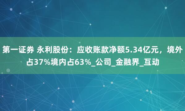 第一证券 永利股份：应收账款净额5.34亿元，境外占37%境内占63%_公司_金融界_互动