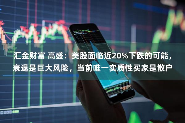 汇金财富 高盛：美股面临近20%下跌的可能，衰退是巨大风险，当前唯一实质性买家是散户