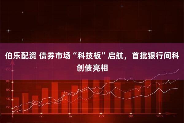 伯乐配资 债券市场“科技板”启航，首批银行间科创债亮相
