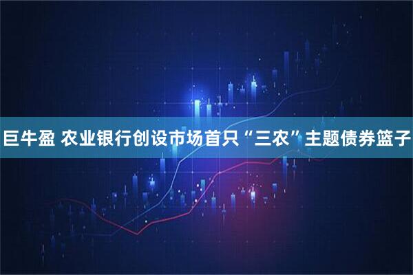 巨牛盈 农业银行创设市场首只“三农”主题债券篮子