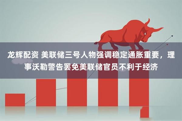 龙辉配资 美联储三号人物强调稳定通胀重要，理事沃勒警告罢免美联储官员不利于经济