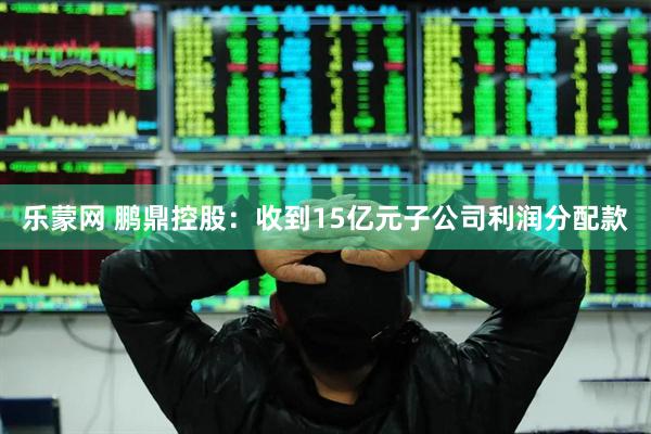 乐蒙网 鹏鼎控股：收到15亿元子公司利润分配款