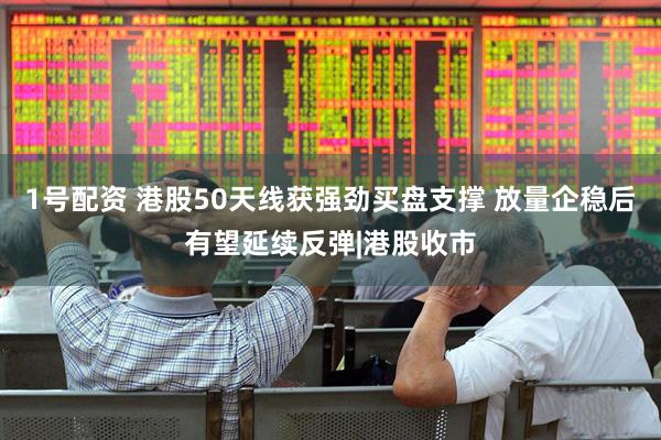 1号配资 港股50天线获强劲买盘支撑 放量企稳后有望延续反弹|港股收市