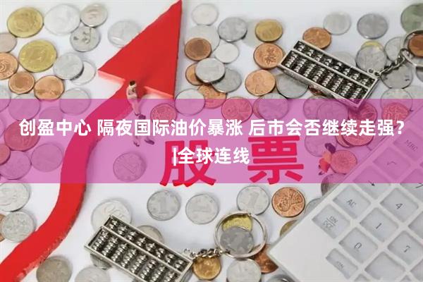 创盈中心 隔夜国际油价暴涨 后市会否继续走强？|全球连线