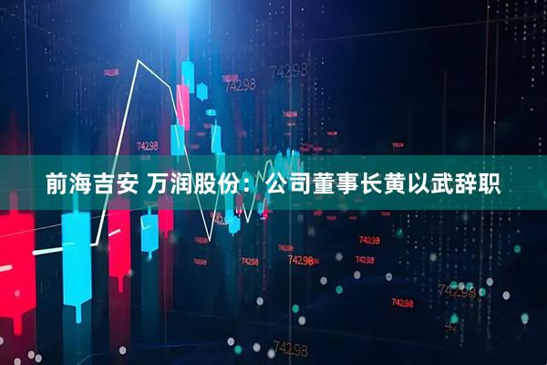 前海吉安 万润股份：公司董事长黄以武辞职
