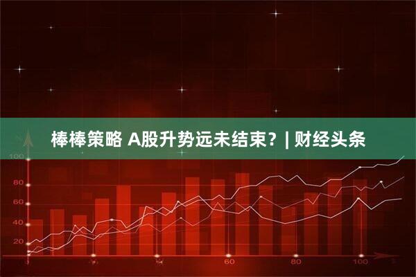 棒棒策略 A股升势远未结束？| 财经头条