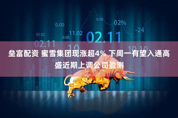 垒富配资 蜜雪集团现涨超4% 下周一有望入通高盛近期上调公司盈测