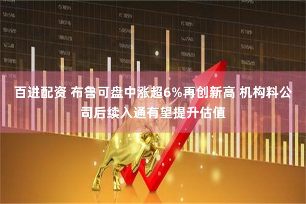 百进配资 布鲁可盘中涨超6%再创新高 机构料公司后续入通有望提升估值