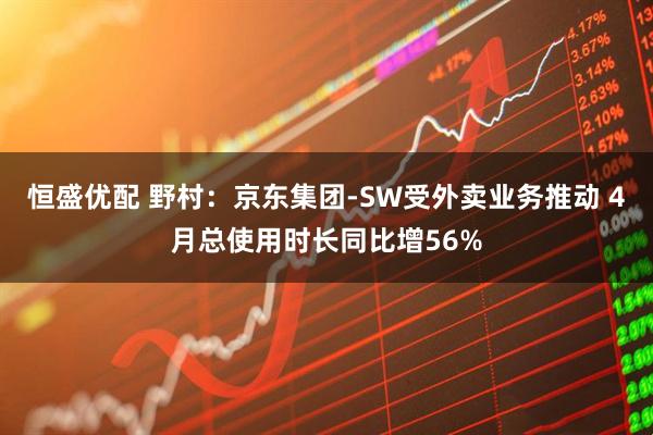 恒盛优配 野村：京东集团-SW受外卖业务推动 4月总使用时长同比增56%