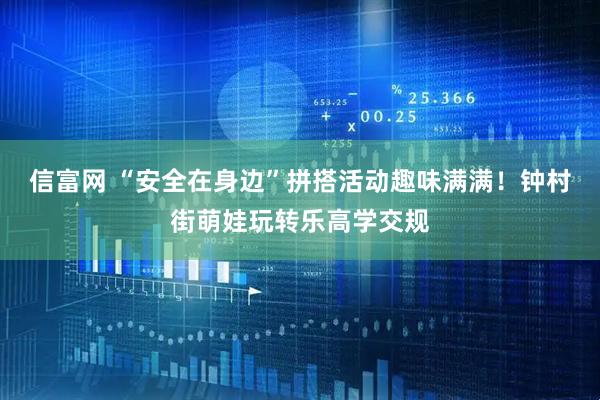 信富网 “安全在身边”拼搭活动趣味满满！钟村街萌娃玩转乐高学交规