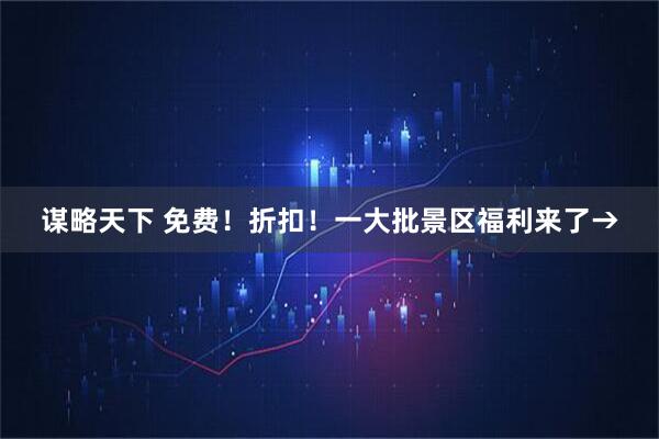 谋略天下 免费！折扣！一大批景区福利来了→