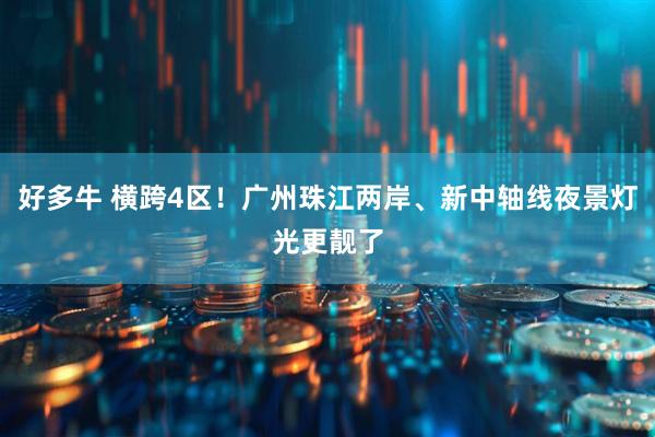 好多牛 横跨4区！广州珠江两岸、新中轴线夜景灯光更靓了