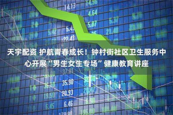 天宇配资 护航青春成长！钟村街社区卫生服务中心开展“男生女生专场”健康教育讲座
