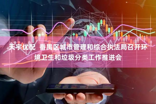 天宇优配  番禺区城市管理和综合执法局召开环境卫生和垃圾分类工作推进会