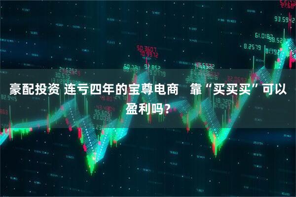 豪配投资 连亏四年的宝尊电商   靠“买买买”可以盈利吗？