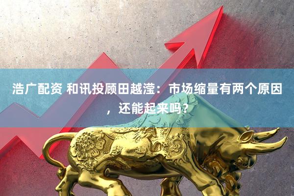 浩广配资 和讯投顾田越滢：市场缩量有两个原因，还能起来吗？