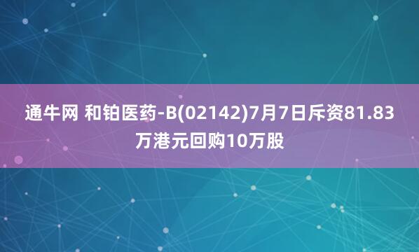 通牛网 和铂医药-B(02142)7月7日斥资81.83万港元回购10万股