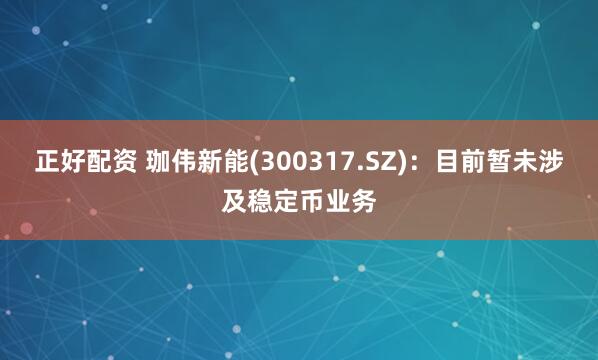 正好配资 珈伟新能(300317.SZ)：目前暂未涉及稳定币业务