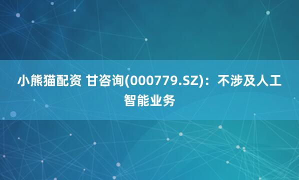 小熊猫配资 甘咨询(000779.SZ)：不涉及人工智能业务