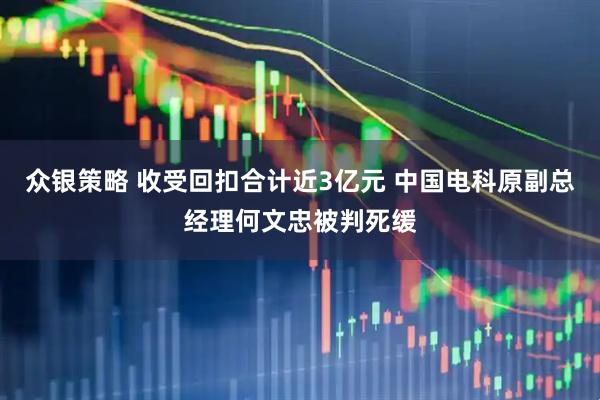 众银策略 收受回扣合计近3亿元 中国电科原副总经理何文忠被判死缓