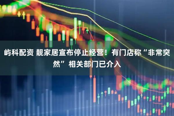 屿科配资 靓家居宣布停止经营！有门店称“非常突然” 相关部门已介入