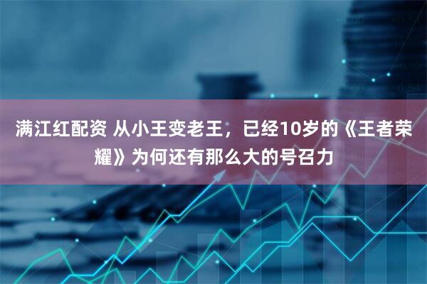 满江红配资 从小王变老王，已经10岁的《王者荣耀》为何还有那么大的号召力