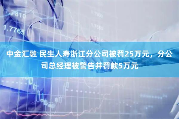 中金汇融 民生人寿浙江分公司被罚25万元，分公司总经理被警告并罚款5万元