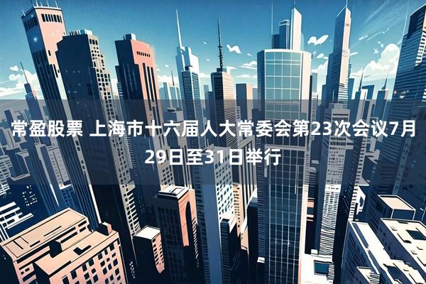 常盈股票 上海市十六届人大常委会第23次会议7月29日至31日举行