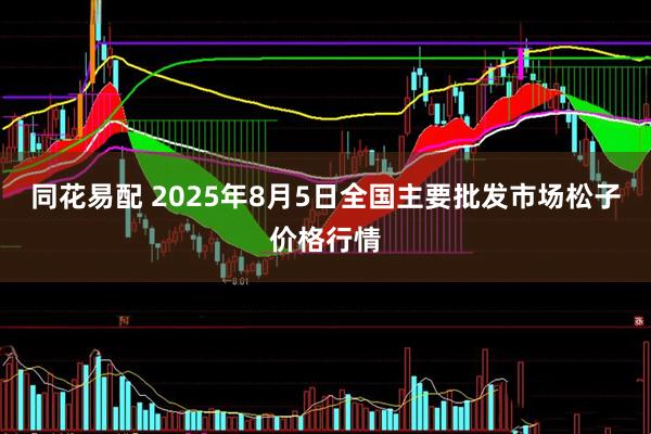 同花易配 2025年8月5日全国主要批发市场松子价格行情