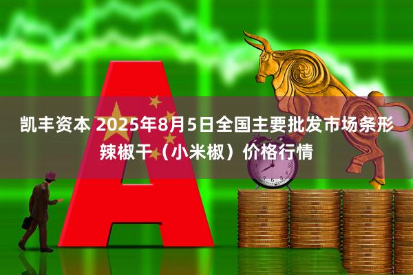 凯丰资本 2025年8月5日全国主要批发市场条形辣椒干（小米椒）价格行情