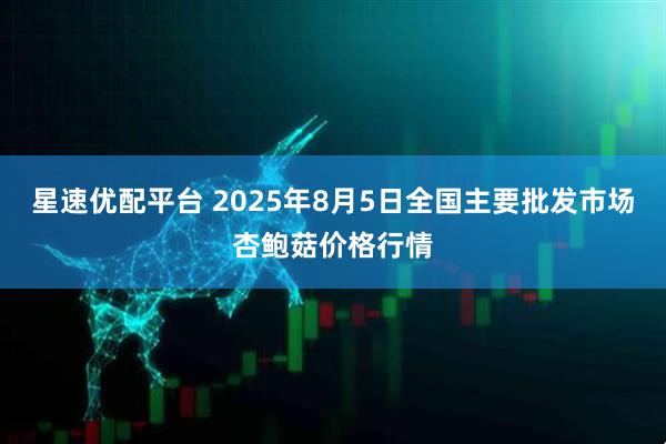 星速优配平台 2025年8月5日全国主要批发市场杏鲍菇价格行情