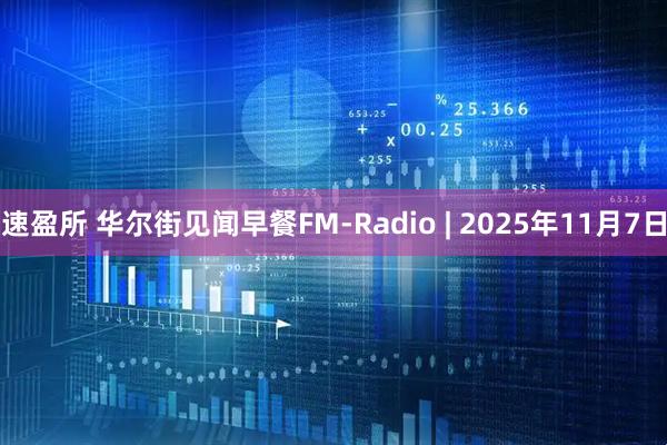 速盈所 华尔街见闻早餐FM-Radio | 2025年11月7日