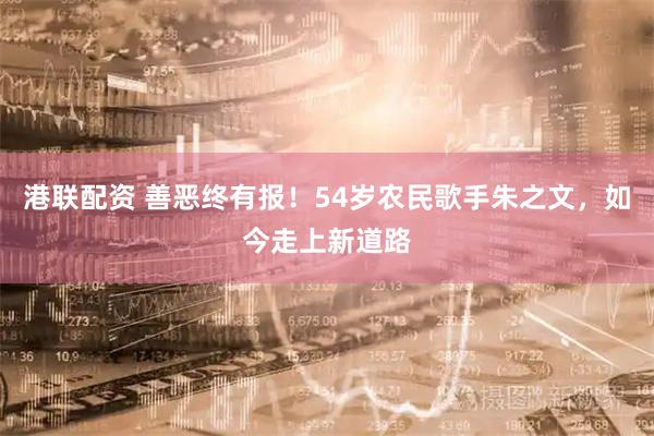 港联配资 善恶终有报！54岁农民歌手朱之文，如今走上新道路