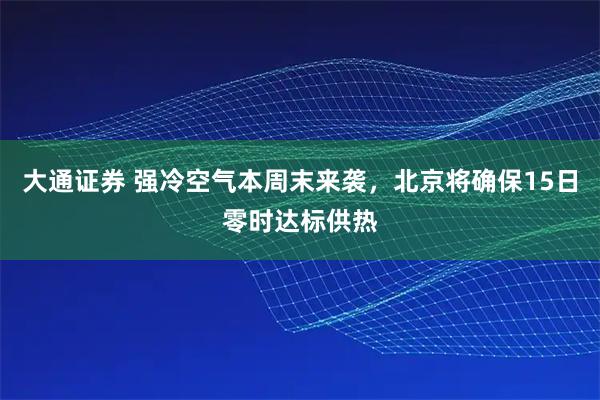 大通证券 强冷空气本周末来袭，北京将确保15日零时达标供热