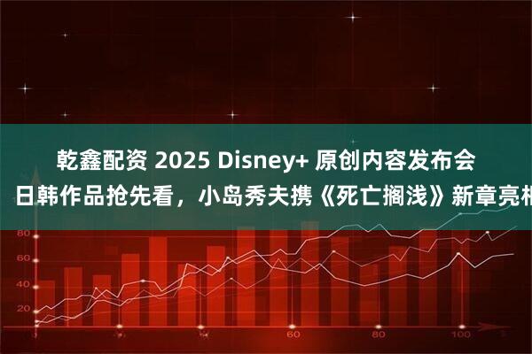 乾鑫配资 2025 Disney+ 原创内容发布会：日韩作品抢先看，小岛秀夫携《死亡搁浅》新章亮相