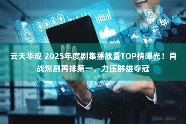 云天华成 2025年度剧集播放量TOP榜曝光！肖战爆剧再排第一，力压群雄夺冠