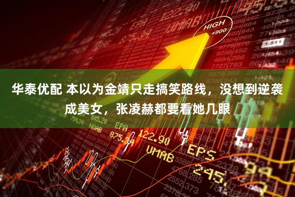 华泰优配 本以为金靖只走搞笑路线，没想到逆袭成美女，张凌赫都要看她几眼