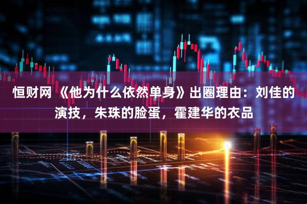 恒财网 《他为什么依然单身》出圈理由：刘佳的演技，朱珠的脸蛋，霍建华的衣品