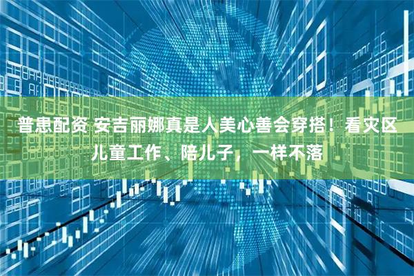 普患配资 安吉丽娜真是人美心善会穿搭！看灾区儿童工作、陪儿子，一样不落