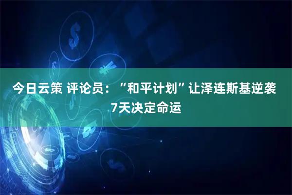 今日云策 评论员：“和平计划”让泽连斯基逆袭 7天决定命运