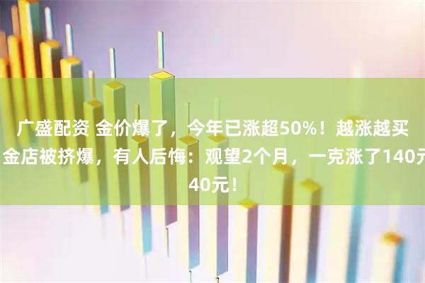 广盛配资 金价爆了，今年已涨超50%！越涨越买，金店被挤爆，有人后悔：观望2个月，一克涨了140元！