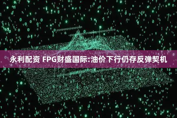 永利配资 FPG财盛国际:油价下行仍存反弹契机