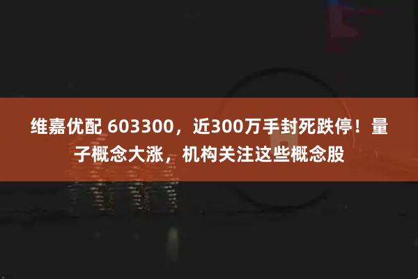 维嘉优配 603300，近300万手封死跌停！量子概念大涨，机构关注这些概念股