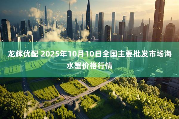 龙辉优配 2025年10月10日全国主要批发市场海水蟹价格行情