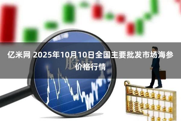 亿米网 2025年10月10日全国主要批发市场海参价格行情