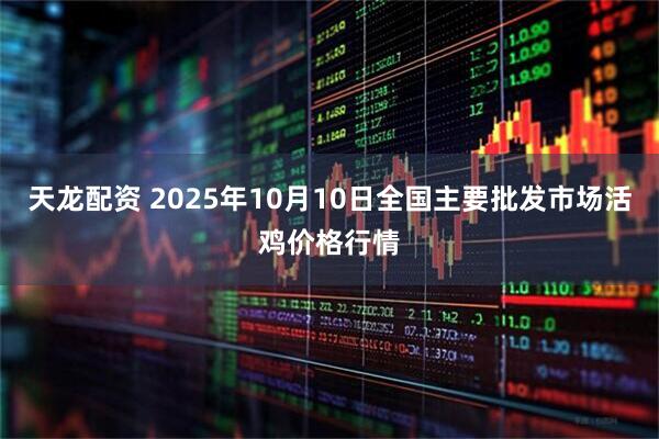 天龙配资 2025年10月10日全国主要批发市场活鸡价格行情