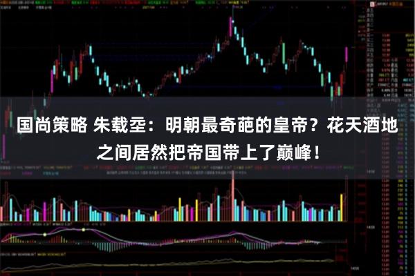 国尚策略 朱载坖：明朝最奇葩的皇帝？花天酒地之间居然把帝国带上了巅峰！