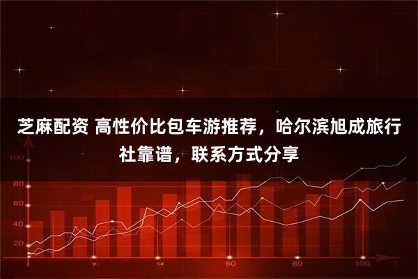 芝麻配资 高性价比包车游推荐,哈尔滨旭成旅行社靠谱,联系方式分享