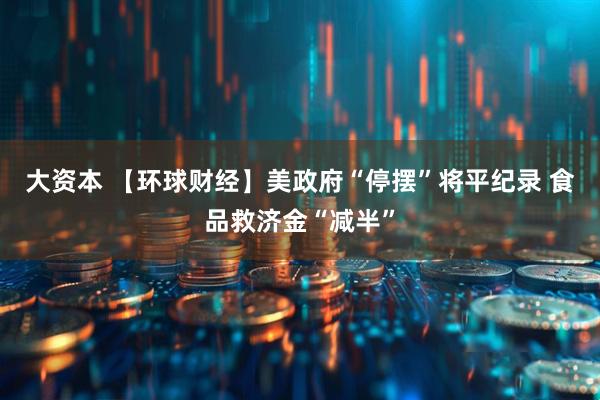 大资本 【环球财经】美政府“停摆”将平纪录 食品救济金“减半”